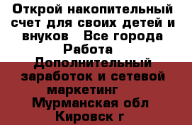 Открой накопительный счет для своих детей и внуков - Все города Работа » Дополнительный заработок и сетевой маркетинг   . Мурманская обл.,Кировск г.